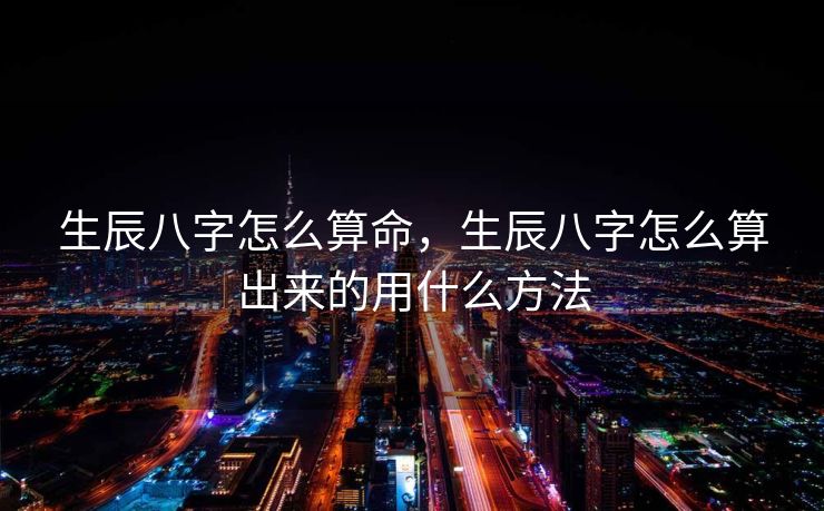 生辰八字怎么算命，生辰八字怎么算出来的用什么方法