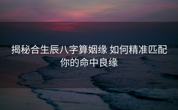 揭秘合生辰八字算姻缘 如何精准匹配你的命中良缘