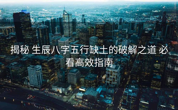 揭秘 生辰八字五行缺土的破解之道 必看高效指南