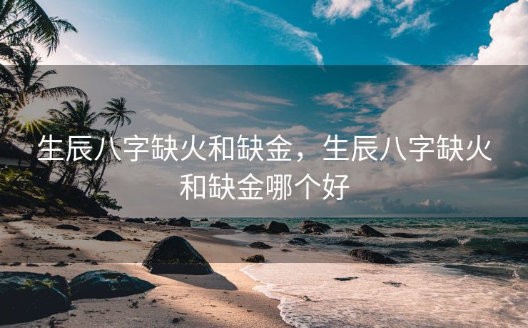 生辰八字缺火和缺金，生辰八字缺火和缺金哪个好