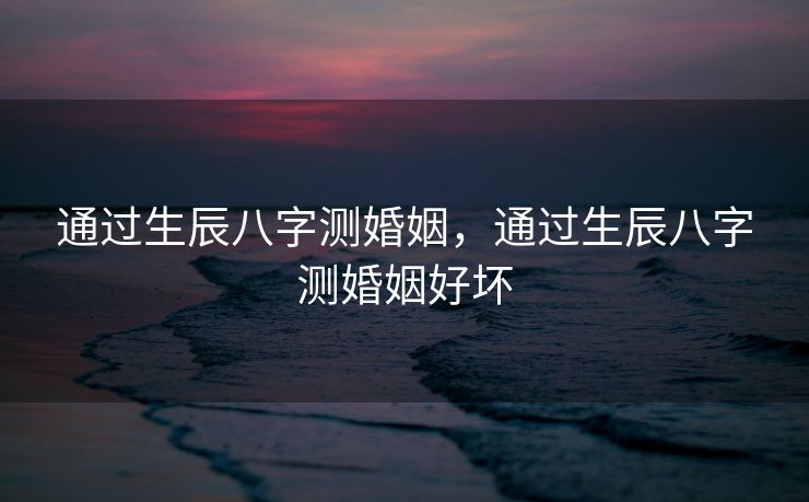 通过生辰八字测婚姻，通过生辰八字测婚姻好坏