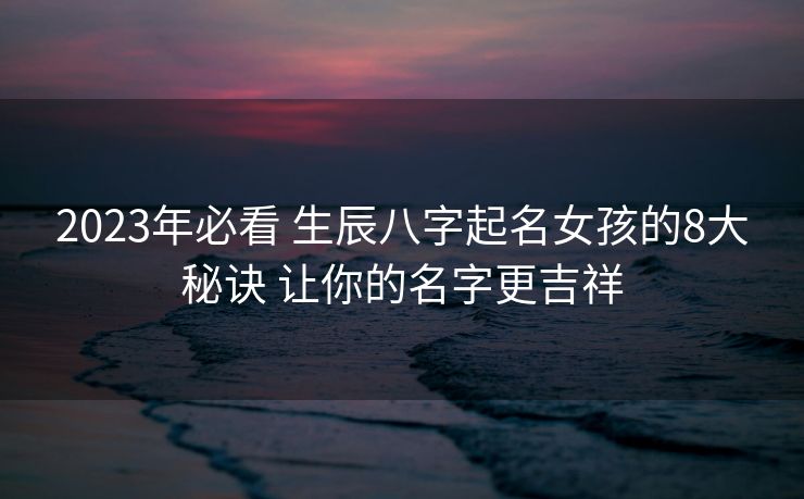 2023年必看 生辰八字起名女孩的8大秘诀 让你的名字更吉祥