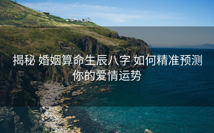 揭秘 婚姻算命生辰八字 如何精准预测你的爱情运势