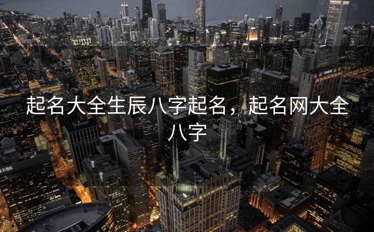 起名大全生辰八字起名，起名网大全八字