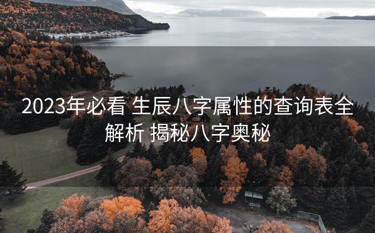 2023年必看 生辰八字属性的查询表全解析 揭秘八字奥秘