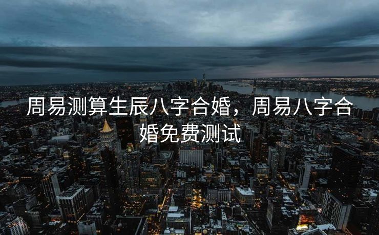 周易测算生辰八字合婚，周易八字合婚免费测试