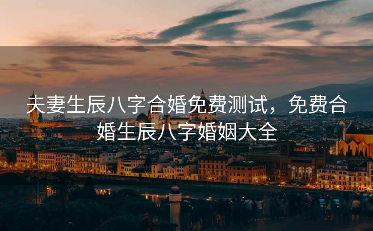 夫妻生辰八字合婚免费测试，免费合婚生辰八字婚姻大全