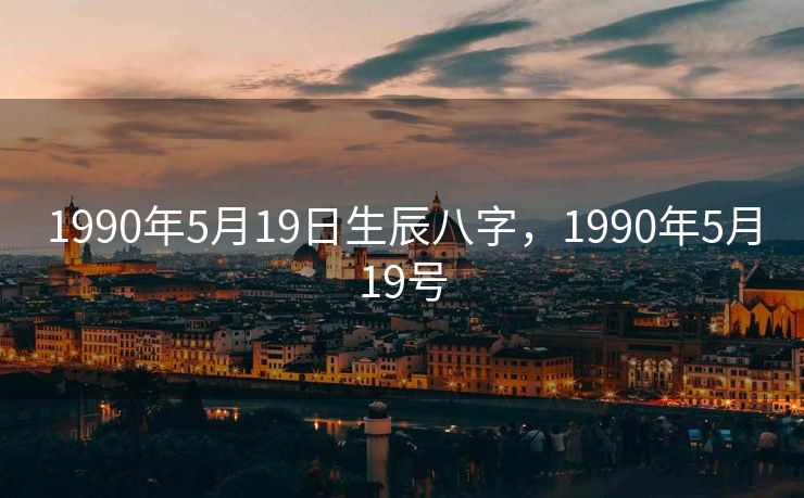 1990年5月19日生辰八字，1990年5月19号