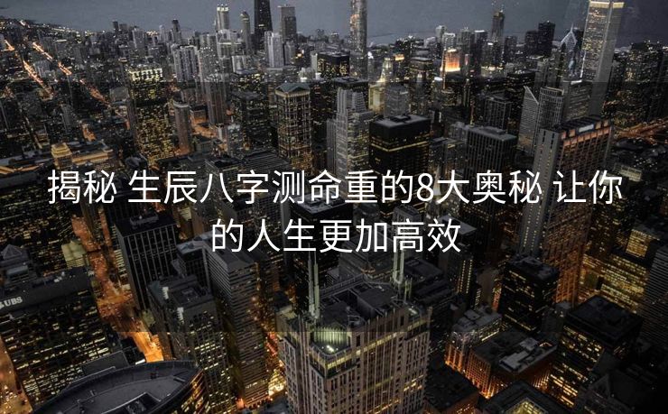 揭秘 生辰八字测命重的8大奥秘 让你的人生更加高效