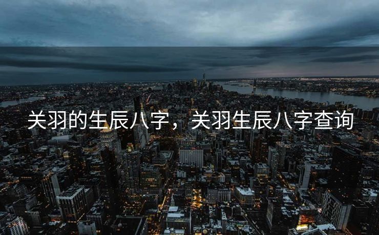 关羽的生辰八字，关羽生辰八字查询