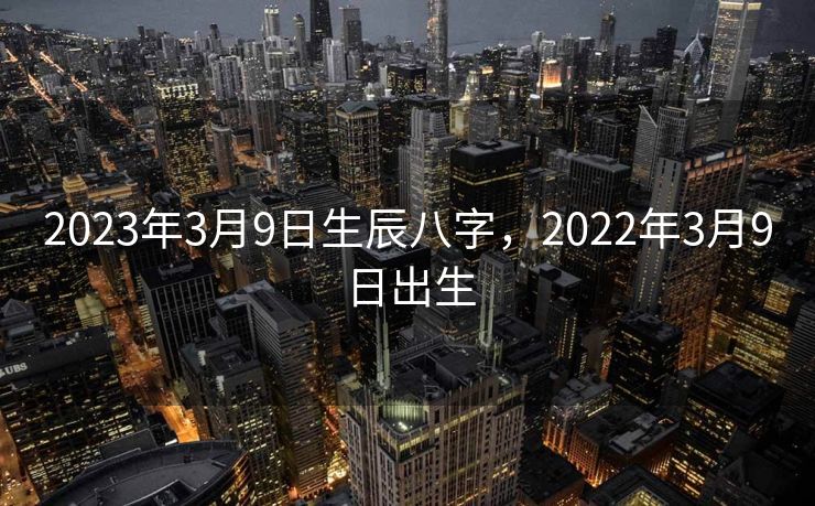 2023年3月9日生辰八字，2022年3月9日出生
