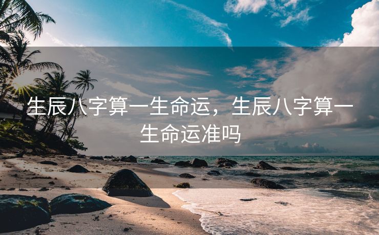 生辰八字算一生命运，生辰八字算一生命运准吗