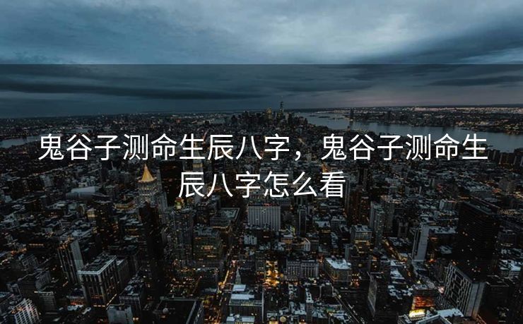鬼谷子测命生辰八字，鬼谷子测命生辰八字怎么看