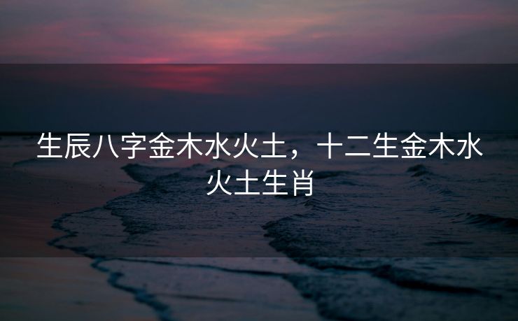 生辰八字金木水火土，十二生金木水火土生肖