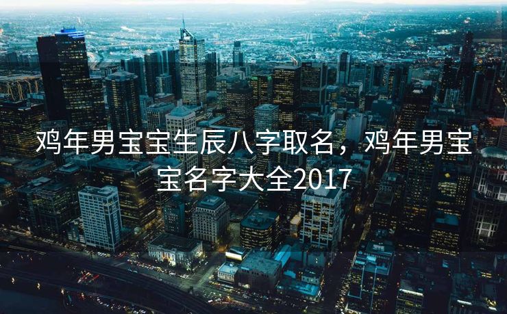 鸡年男宝宝生辰八字取名，鸡年男宝宝名字大全2017