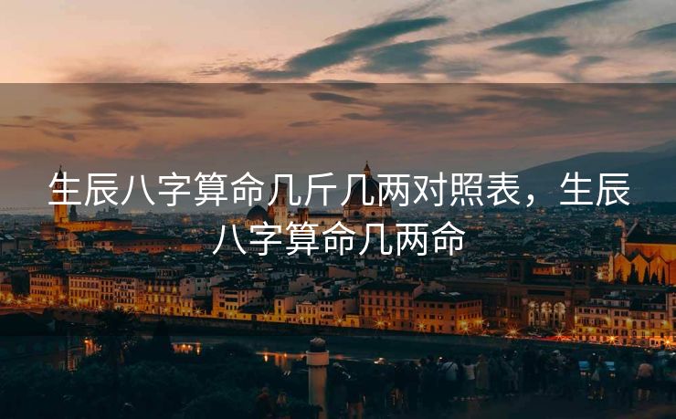生辰八字算命几斤几两对照表，生辰八字算命几两命