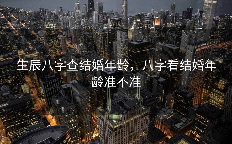 生辰八字查结婚年龄，八字看结婚年龄准不准
