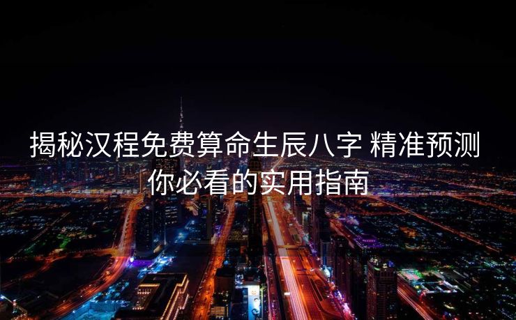 揭秘汉程免费算命生辰八字 精准预测 你必看的实用指南