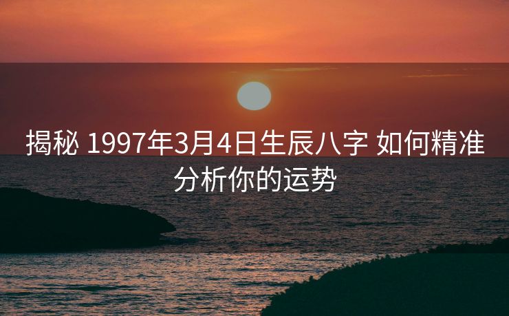 揭秘 1997年3月4日生辰八字 如何精准分析你的运势