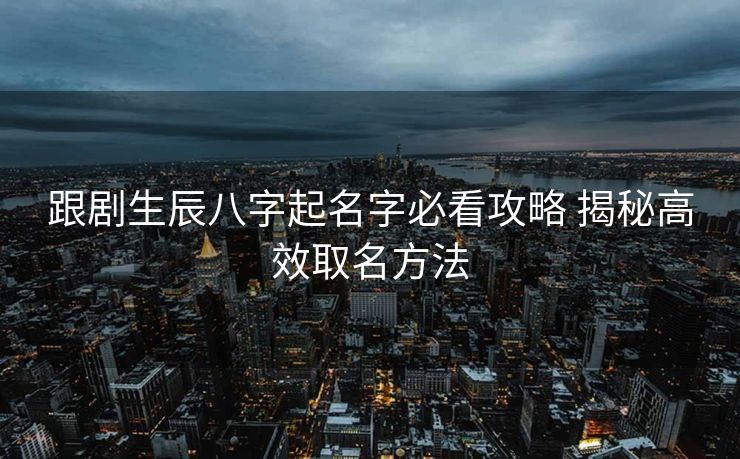 跟剧生辰八字起名字必看攻略 揭秘高效取名方法