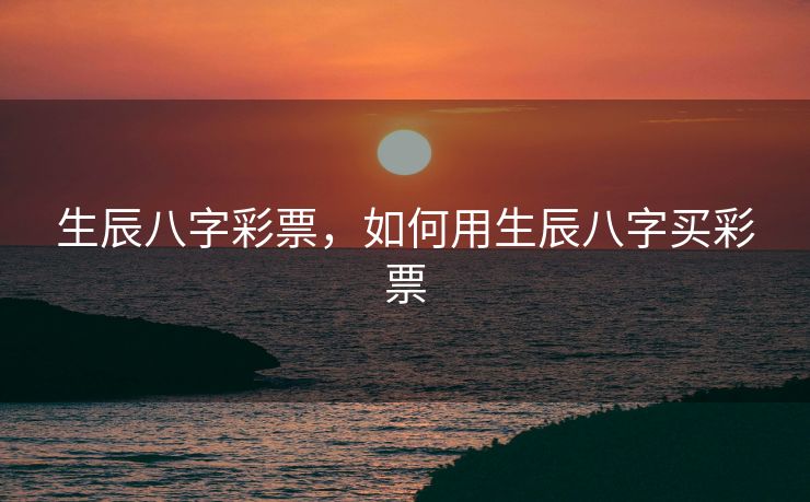 生辰八字彩票，如何用生辰八字买彩票