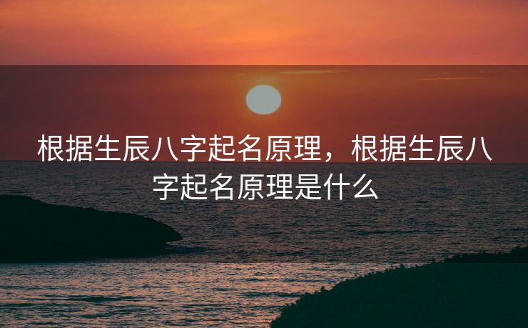 根据生辰八字起名原理，根据生辰八字起名原理是什么