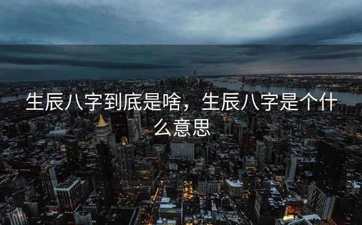 生辰八字到底是啥，生辰八字是个什么意思