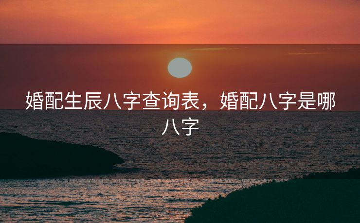 婚配生辰八字查询表，婚配八字是哪八字