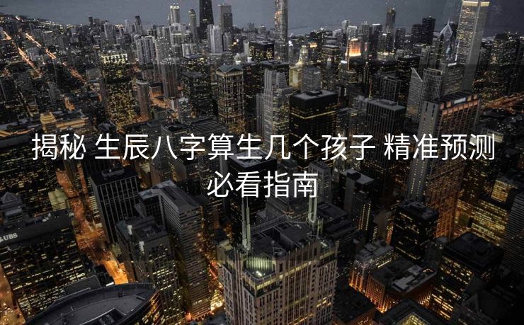 揭秘 生辰八字算生几个孩子 精准预测必看指南
