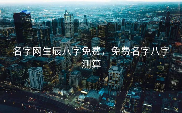 名字网生辰八字免费，免费名字八字测算