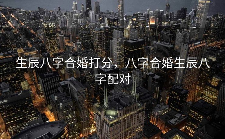 生辰八字合婚打分，八字合婚生辰八字配对
