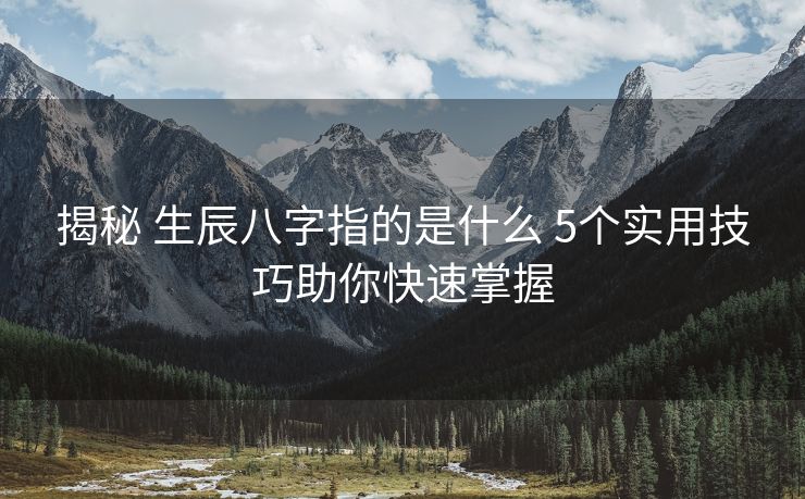 揭秘 生辰八字指的是什么 5个实用技巧助你快速掌握