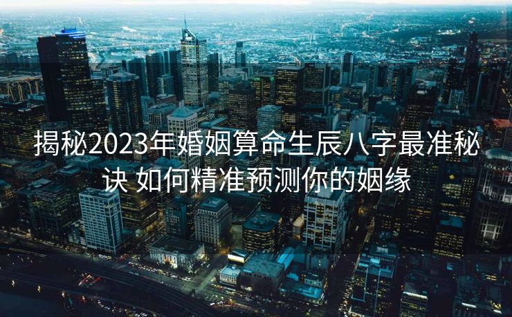 揭秘2023年婚姻算命生辰八字最准秘诀 如何精准预测你的姻缘