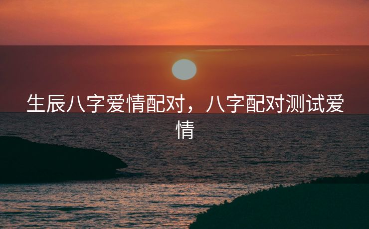 生辰八字爱情配对，八字配对测试爱情
