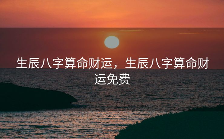 生辰八字算命财运，生辰八字算命财运免费