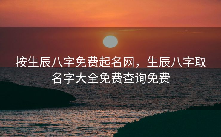 按生辰八字免费起名网，生辰八字取名字大全免费查询免费