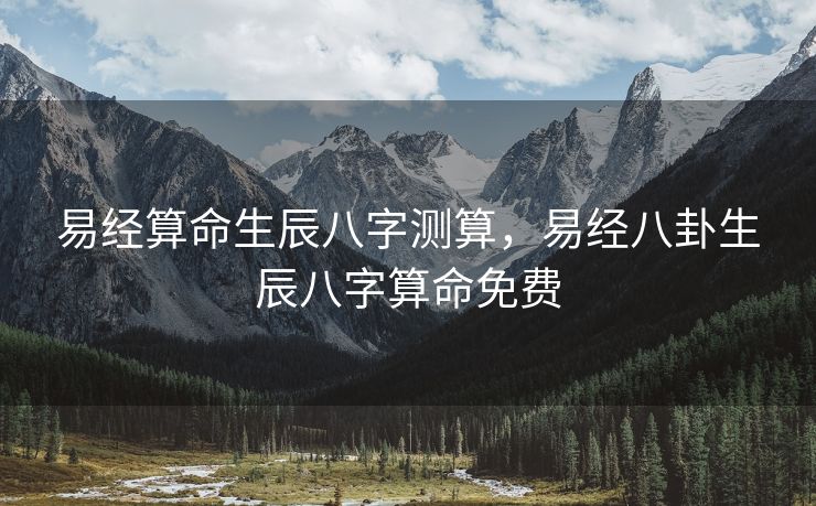 易经算命生辰八字测算，易经八卦生辰八字算命免费