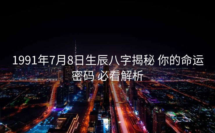 1991年7月8日生辰八字揭秘 你的命运密码 必看解析