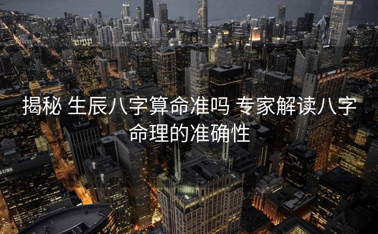 揭秘 生辰八字算命准吗 专家解读八字命理的准确性
