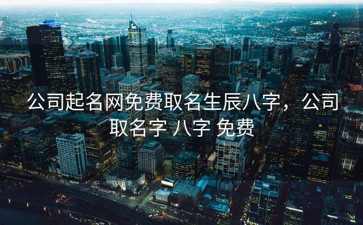 公司起名网免费取名生辰八字，公司取名字 八字 免费