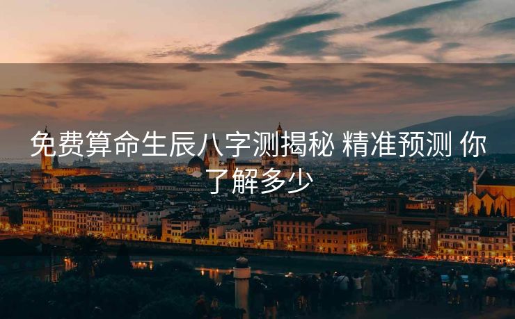 免费算命生辰八字测揭秘 精准预测 你了解多少