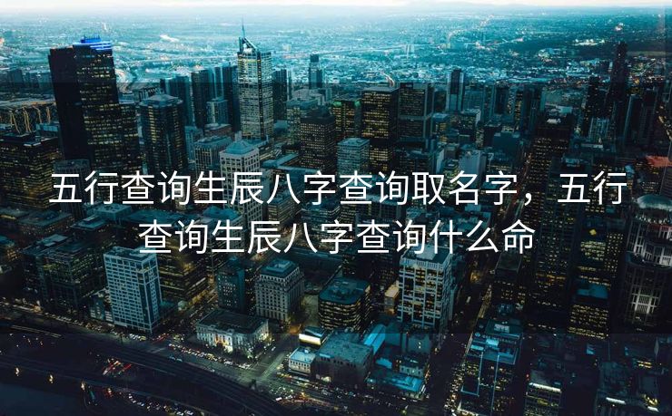 五行查询生辰八字查询取名字，五行查询生辰八字查询什么命