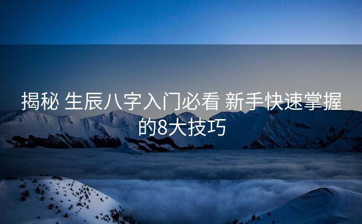 揭秘 生辰八字入门必看 新手快速掌握的8大技巧