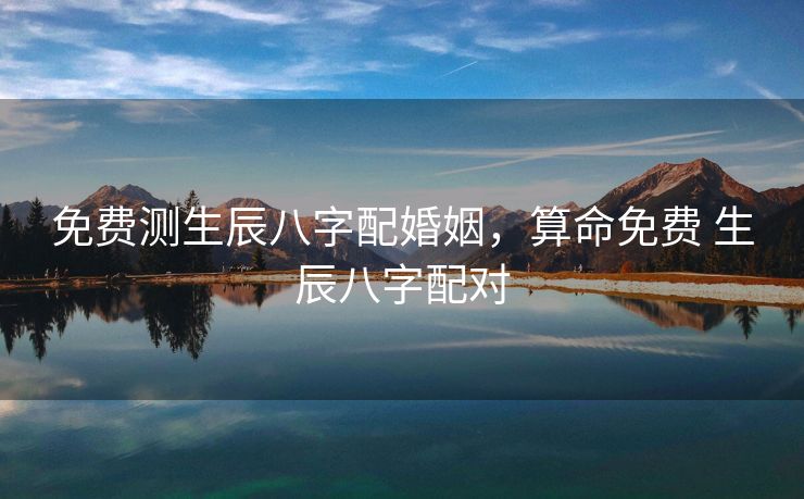 免费测生辰八字配婚姻，算命免费 生辰八字配对