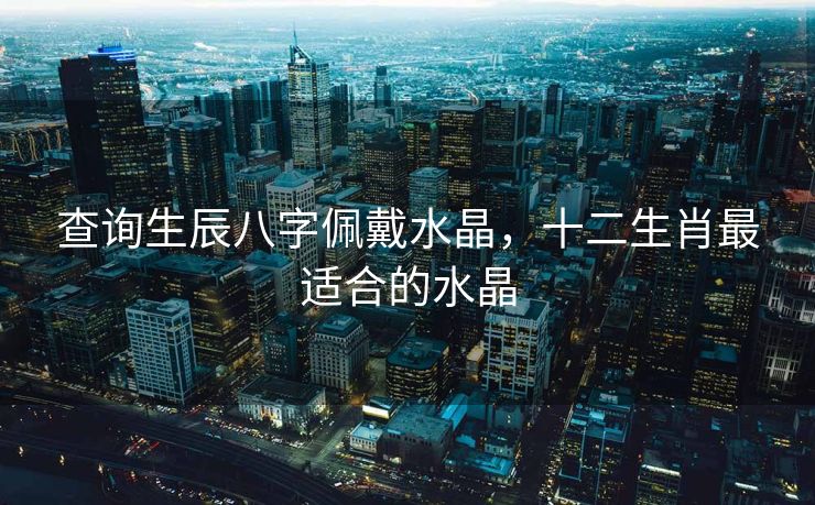 查询生辰八字佩戴水晶，十二生肖最适合的水晶
