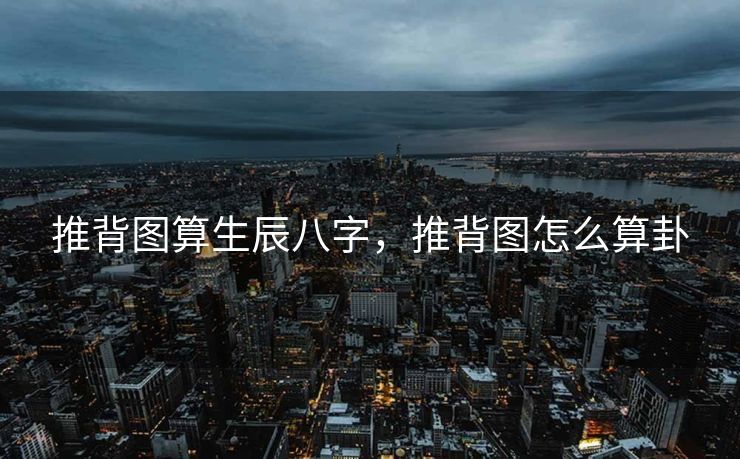 推背图算生辰八字，推背图怎么算卦