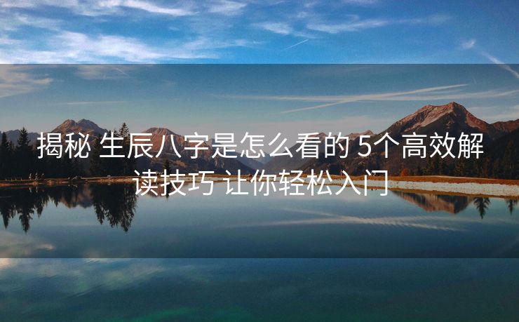 揭秘 生辰八字是怎么看的 5个高效解读技巧 让你轻松入门