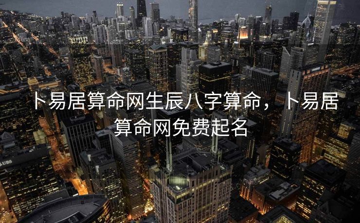 卜易居算命网生辰八字算命，卜易居算命网免费起名