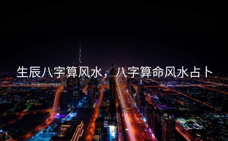 生辰八字算风水，八字算命风水占卜