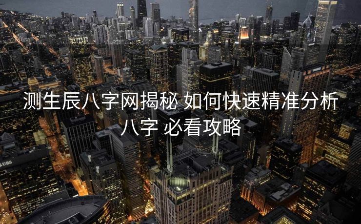 测生辰八字网揭秘 如何快速精准分析八字 必看攻略